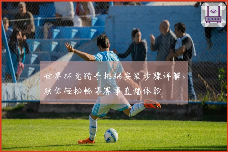 世界杯竞猜手机端安装步骤详解，助你轻松畅享赛事直播体验