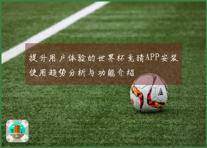 提升用户体验的世界杯竞猜APP安装使用趋势分析与功能介绍