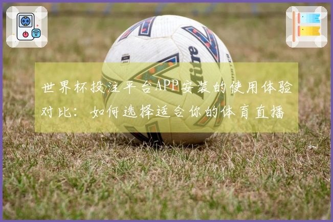 世界杯投注平台APP安装的使用体验对比：如何选择适合你的体育直播平台