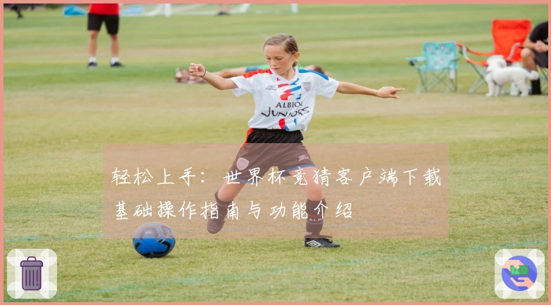 轻松上手：世界杯竞猜客户端下载基础操作指南与功能介绍