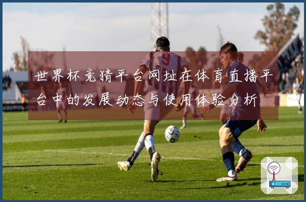 世界杯竞猜平台网址在体育直播平台中的发展动态与使用体验分析