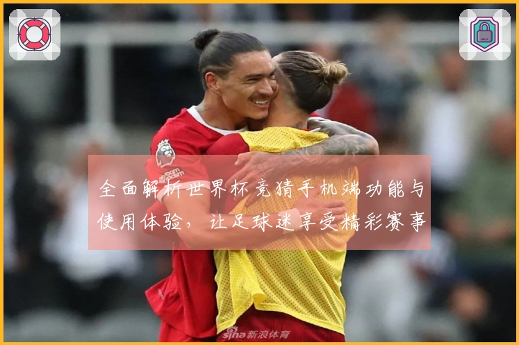 全面解析世界杯竞猜手机端功能与使用体验，让足球迷享受精彩赛事直播