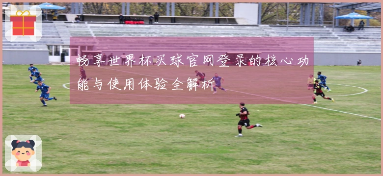 畅享世界杯买球官网登录的核心功能与使用体验全解析