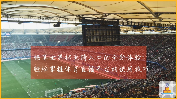 畅享世界杯竞猜入口的全新体验：轻松掌握体育直播平台的使用技巧与功能介绍