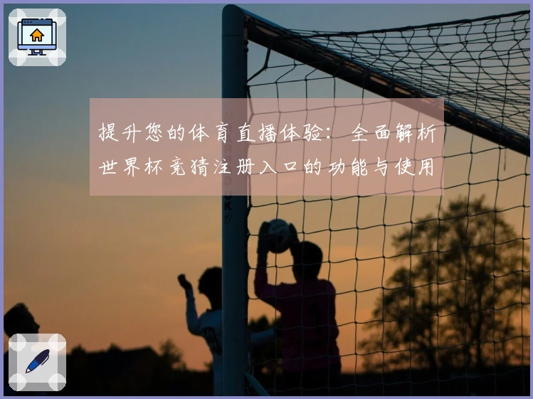 提升您的体育直播体验：全面解析世界杯竞猜注册入口的功能与使用指南