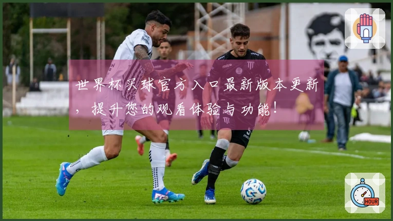 世界杯买球官方入口最新版本更新，提升您的观看体验与功能！