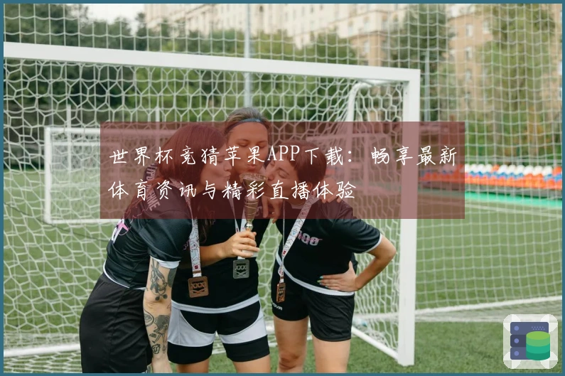 世界杯竞猜苹果APP下载：畅享最新体育资讯与精彩直播体验