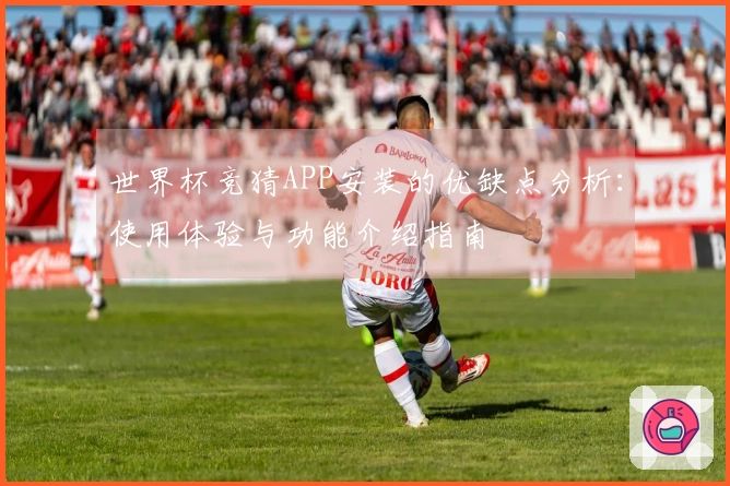 世界杯竞猜APP安装的优缺点分析：使用体验与功能介绍指南