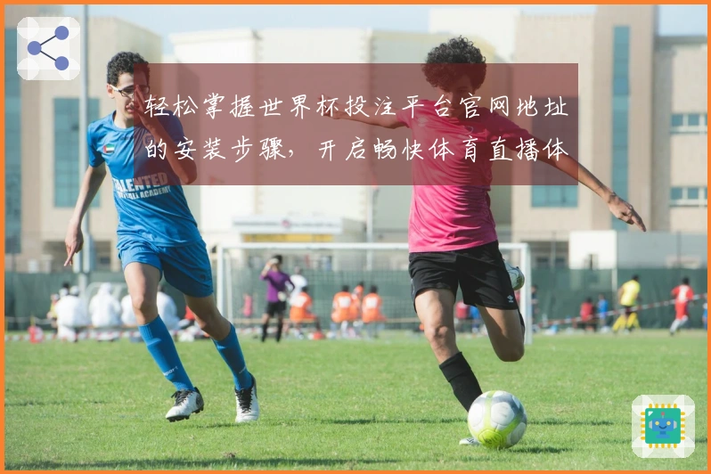 轻松掌握世界杯投注平台官网地址的安装步骤，开启畅快体育直播体验