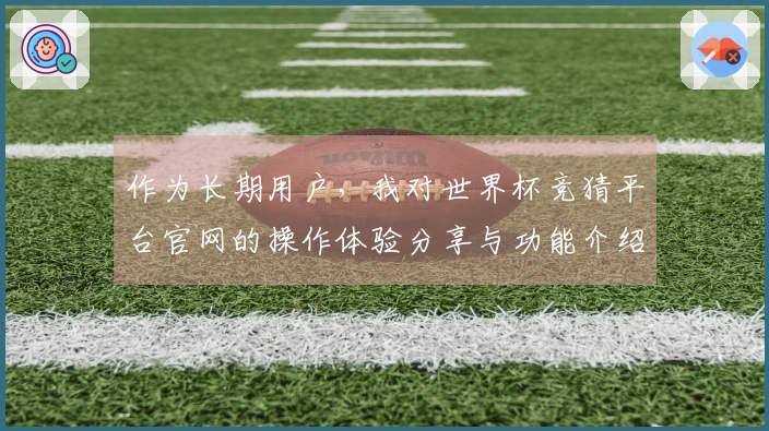 作为长期用户，我对世界杯竞猜平台官网的操作体验分享与功能介绍