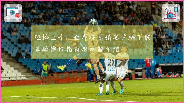 轻松上手：世界杯竞猜客户端下载基础操作指南与功能介绍