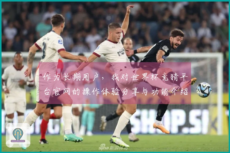 作为长期用户,我对世界杯竞猜平台官网的操作体验分享与功能介绍