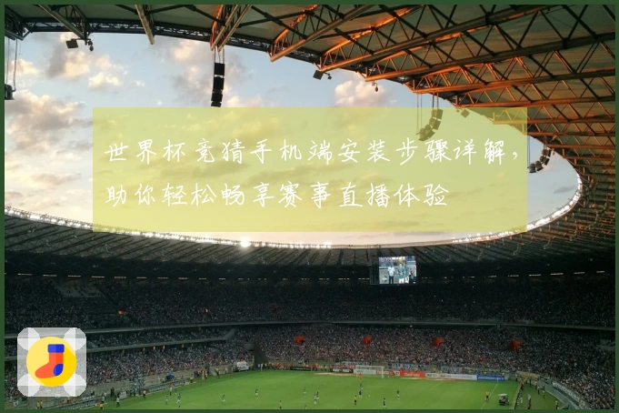 世界杯竞猜手机端安装步骤详解，助你轻松畅享赛事直播体验