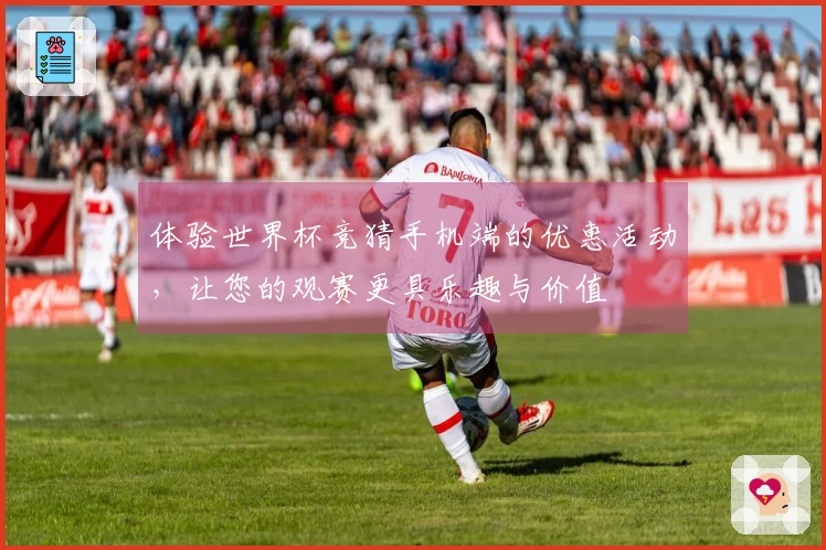 体验世界杯竞猜手机端的优惠活动，让您的观赛更具乐趣与价值