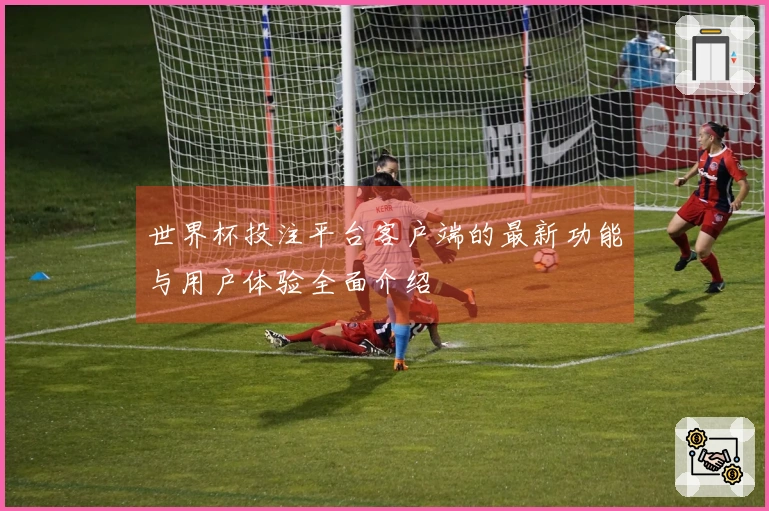 世界杯投注平台客户端的最新功能与用户体验全面介绍