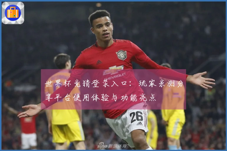 世界杯竞猜登录入口：玩家亲测分享平台使用体验与功能亮点