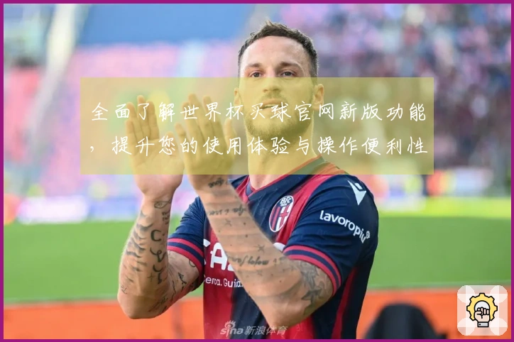 全面了解世界杯买球官网新版功能，提升您的使用体验与操作便利性