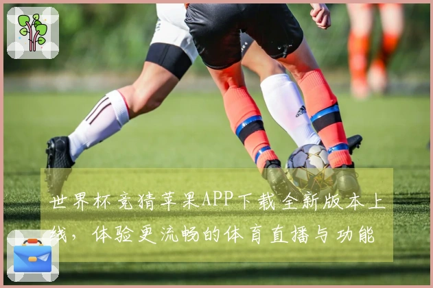 世界杯竞猜苹果APP下载全新版本上线，体验更流畅的体育直播与功能介绍