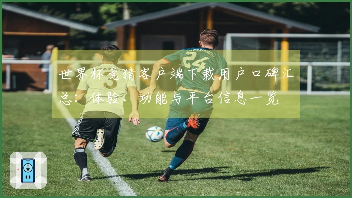 世界杯竞猜客户端下载用户口碑汇总：体验、功能与平台信息一览