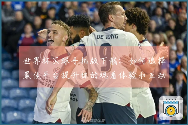世界杯买球手机版下载：如何选择最佳平台提升你的观看体验和互动乐趣