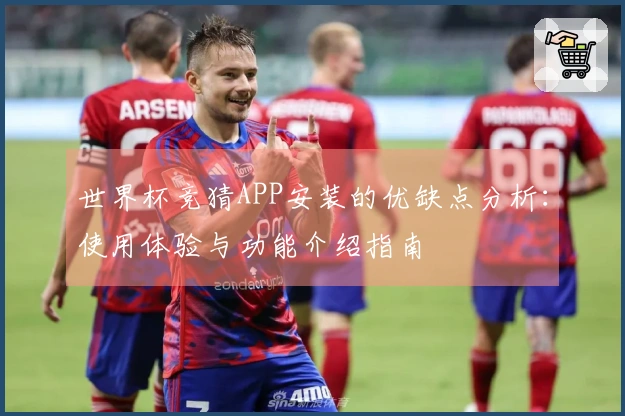 世界杯竞猜APP安装的优缺点分析：使用体验与功能介绍指南