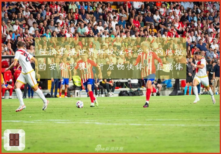 轻松掌握世界杯投注平台官网地址的安装步骤，开启畅快体育直播体验