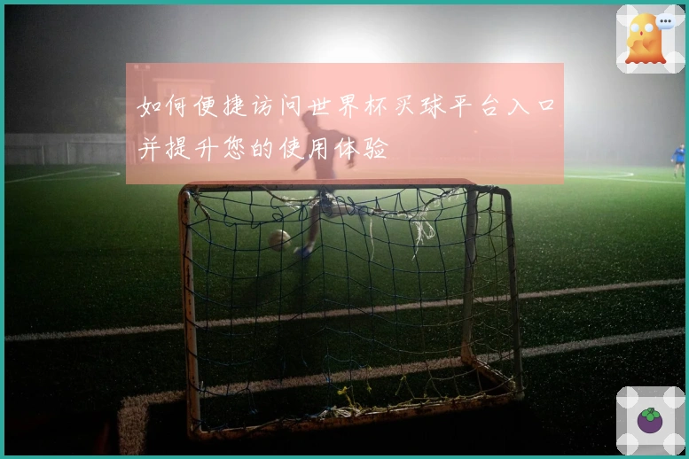 如何便捷访问世界杯买球平台入口并提升您的使用体验