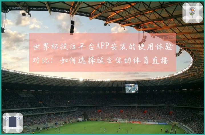 世界杯投注平台APP安装的使用体验对比：如何选择适合你的体育直播平台
