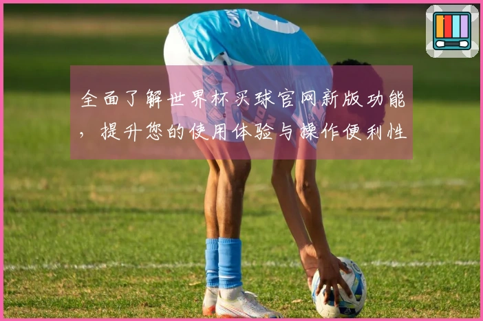 全面了解世界杯买球官网新版功能，提升您的使用体验与操作便利性