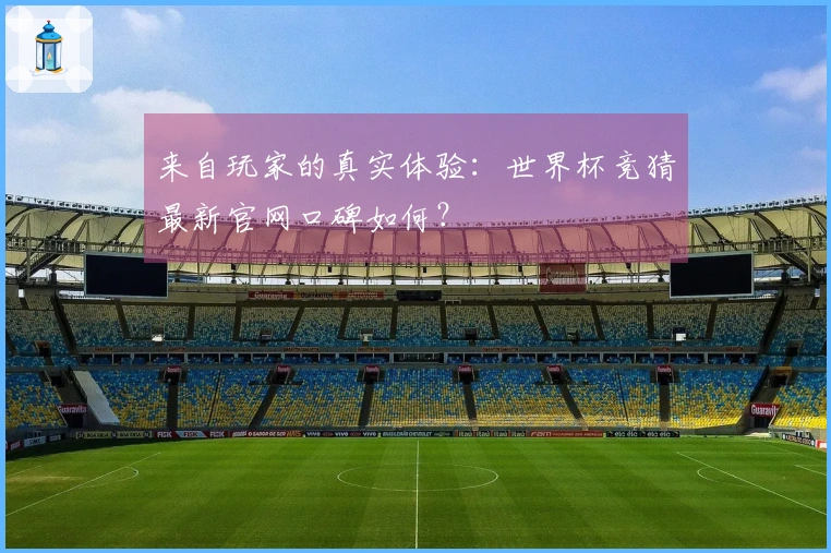来自玩家的真实体验：世界杯竞猜最新官网口碑如何？
